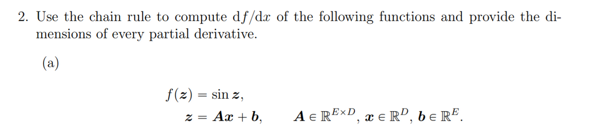 2. Use the chain rule to compute df/dx of the following functions and provide the di-
mensions of every partial derivative.
(a)
f(z) = sin z,
z = Ax + b,
A e REXD, x e R", be RË.
