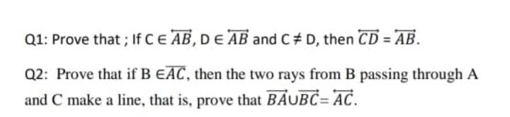Q1: Prove that ; If CE AB, DE AB and C# D, then CD = AB.
Q2: Prove that if B EAC, then the two rays from B passing through A
and C make a line, that is, prove that BAUBC= AC.
