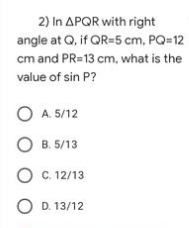 2) In APQR with right
angle at Q, if QR-5 cm, PQ=12
cm and PR=13 cm, what is the
value of sin P?
A. 5/12
OB. 5/13
O C. 12/13
D. 13/12