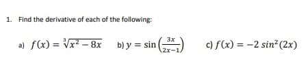 1. Find the derivative of each of the following:
a) f(x)=√x² - 8x
b) y = sin (3x)
2x-1,
c) f(x) = -2 sin² (2x)