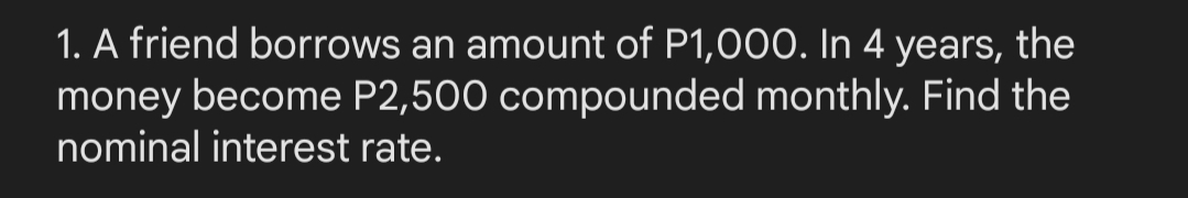 1. A friend borrows an amount of P1,000. In 4 years, the
money become P2,500 compounded monthly. Find the
nominal interest rate.
