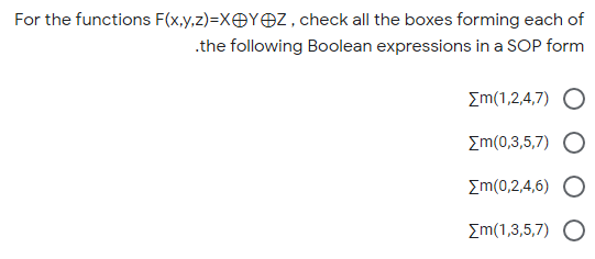 For the functions F(x,y,z)=XOYOZ, check all the boxes forming each of
.the following Boolean expressions in a SOP form
Em(1,2,4,7) O
Σm(0,3,5,7)
Σm(0,2.4,6)
Σm(1 3,5,7)
