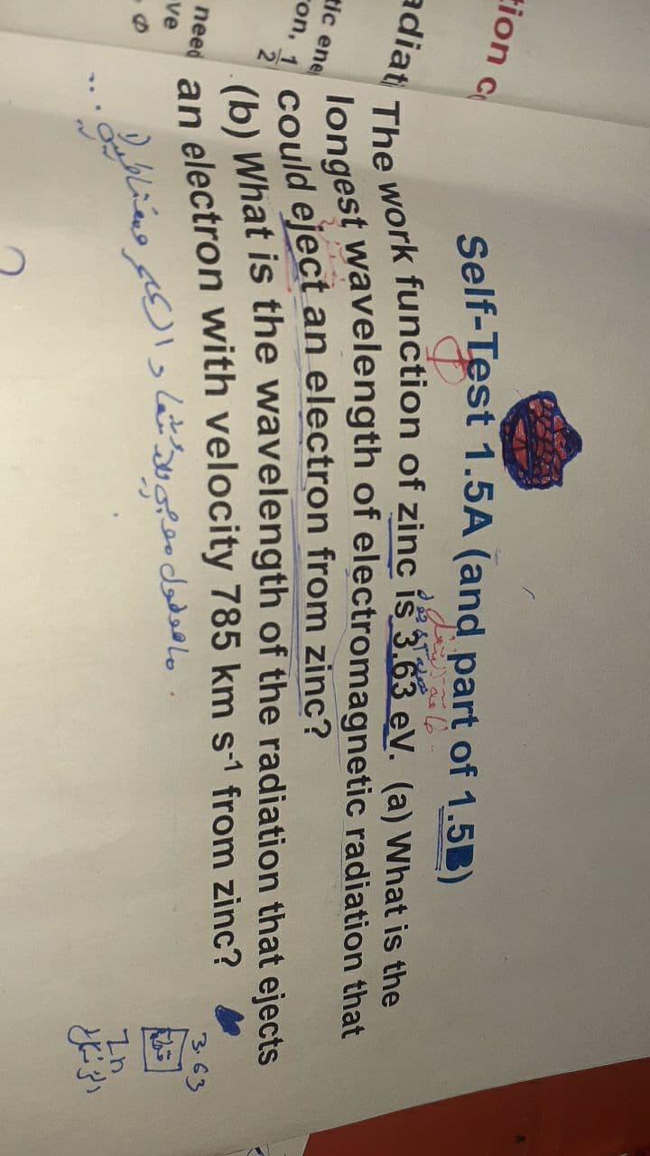 ion c
self-Test 1.5A (and part of 1.5B)
longest wavelength of electromagnetic radiation that
could eject an electron from zinc?
(b) What is the wavelength of the radiation that ejects
adiat
tic ene
ron, 1
nees an electron with velocity 785 km s1 from zinc?
ve
ماقدفون مي ل شه والكر ونا.
