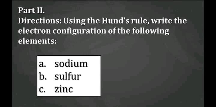 Part II.
Directions: Using the Hund's rule, write the
electron configuration of the following
elements:
a. sodium
b. sulfur
C. zinc
