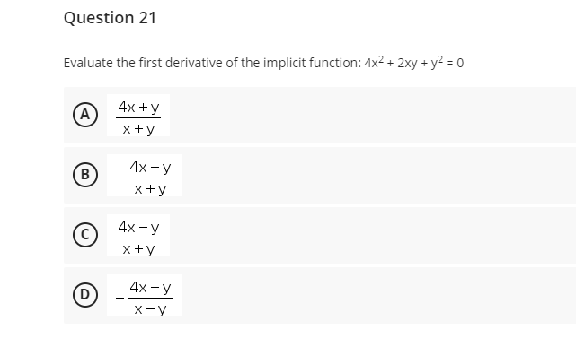 Question 21
Evaluate the first derivative of the implicit function: 4x2 + 2xy + y2 = 0
4x +y
A
x+y
4x +y
B)
x+y
4x - У
x +y
4x +y
(D
X-y
