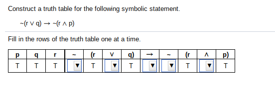 Construct a truth table for the following symbolic statement.
-(r v q) → -(r a p)
Fill in the rows of the truth table one at a time.
(r
V
q)
p)
T
T
T
