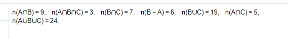 n(ANB) = 9, n(ANBNC) = 3, n(BNC) =7, n(B- A) = 6, n(BUC) = 19, n(Anc) = 5,
n(AUBUC) = 24.
