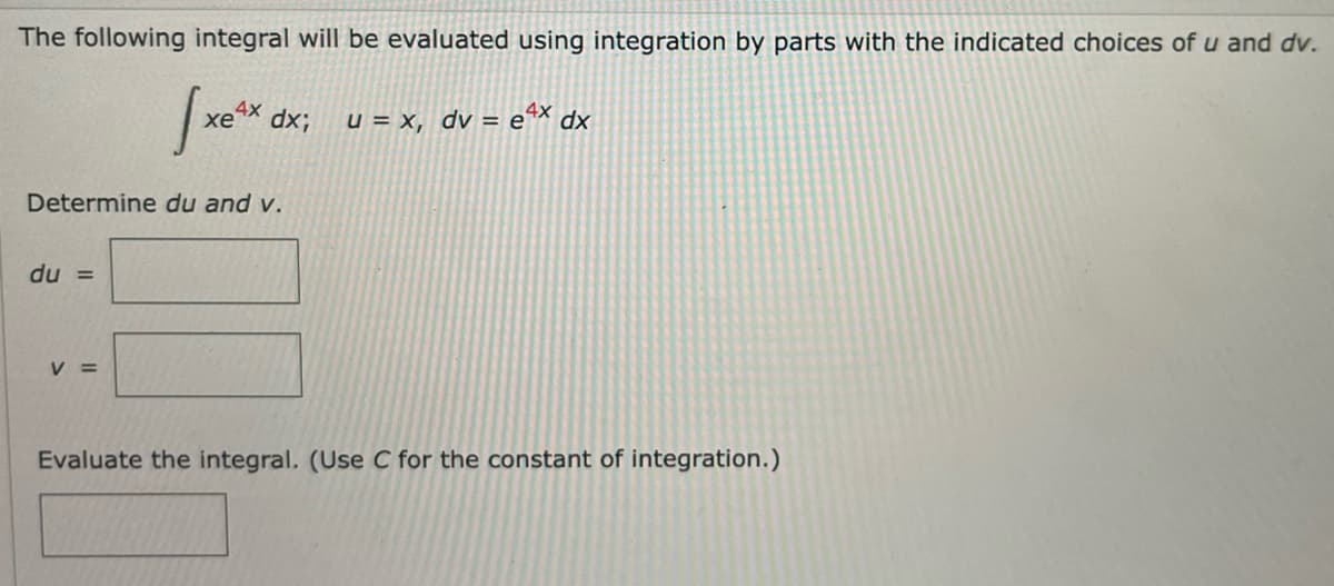 The following integral will be evaluated using integration by parts with the indicated choices of u and dv.
xe4x dx
U = x, dv =
=
e
ex dx
Determine du and v.
du =
V =
Evaluate the integral. (Use C for the constant of integration.)