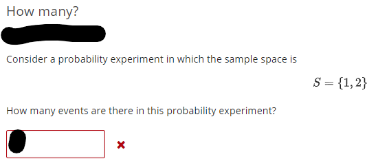 How many?
Consider a probability experiment in which the sample space is
S = {1,2}
How many events are there in this probability experiment?

