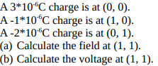A 3*10°C charge is at (0, 0).
A-1*10°C charge is at (1, 0).
A-2*10°C charge is at (0, 1).
(a) Calculate the field at (1, 1).
(b) Calculate the voltage at (1, 1).
