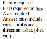 Picture required.
FBD required on qMP-
Axes required.
Answer must include
correct units and
direction (i-hat, j-hat,
etc.)
