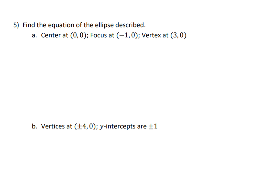 5) Find the equation of the ellipse described.
a. Center at (0,0); Focus at (-1,0); Vertex at (3,0)
b. Vertices at (±4,0); y-intercepts are ±1
