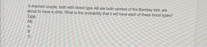 A married couple, both with blood type AB are both carriers of the Bombay trait, are
about to have a child. What is the probability that it will have each of these blood types?
Туре
AB
A
B
