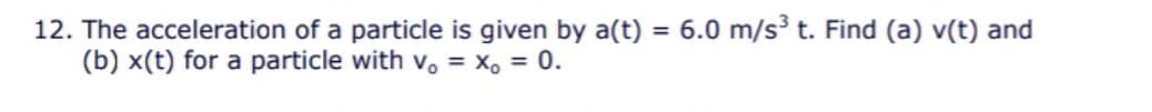 12. The acceleration of a particle is given by a(t) = 6.0 m/s³ t. Find (a) v(t) and
(b) x(t) for a particle with v. = X, = 0.
