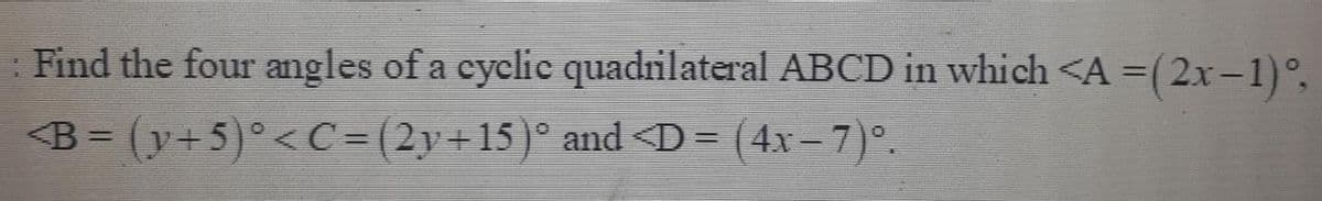 : Find the four angles of a cyclic quadrilateral ABCD in which <A=(2x-1)°,
%3D
B = (y+5)°<C=(2y+15)° and <D = (4x–7)°.
%3D
