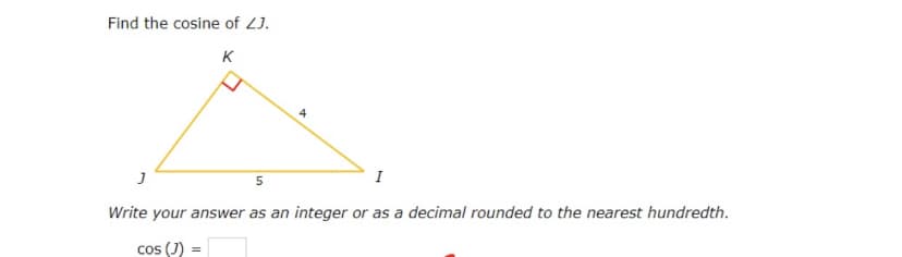 Find the cosine of 2J.
K
I
5
Write your answer as an integer or as a decimal rounded to the nearest hundredth.
cos (J) =
