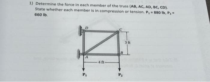 1) Determine the force in each member of the truss (AB, AC, AD, BC, CD).
State whether each member is in compression or tension. P₁ = 880 lb, P₂ =
660 lb.
P₁
-4 ft-
P₂
3 ft