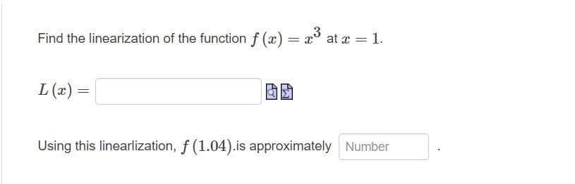 Find the linearization of the function f (x) = x° at x = 1.
- „,3
L (x)
Using this linearlization, f (1.04).is approximately Number
