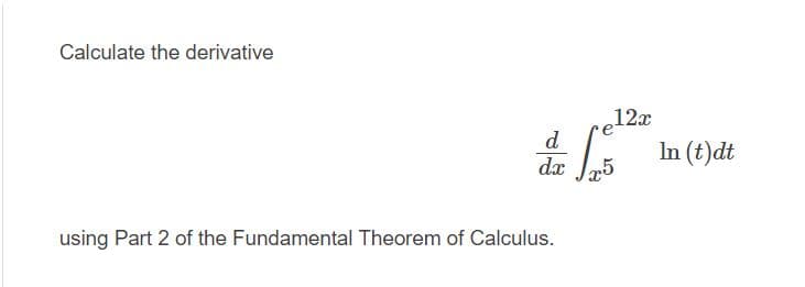 Calculate the derivative
12x
d
dæ
In (t)dt
using Part 2 of the Fundamental Theorem of Calculus.
