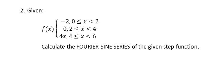 2. Given:
-2,0 <x < 2
0, 2 < x < 4
4x, 4 <x < 6
f(x)
Calculate the FOURIER SINE SERIES of the given step-function.
