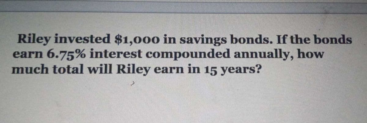 Riley invested $1,000 in savings bonds. If the bonds
earn 6.75% interest comnpounded annually, how
much total will Riley earn in 15 years?
