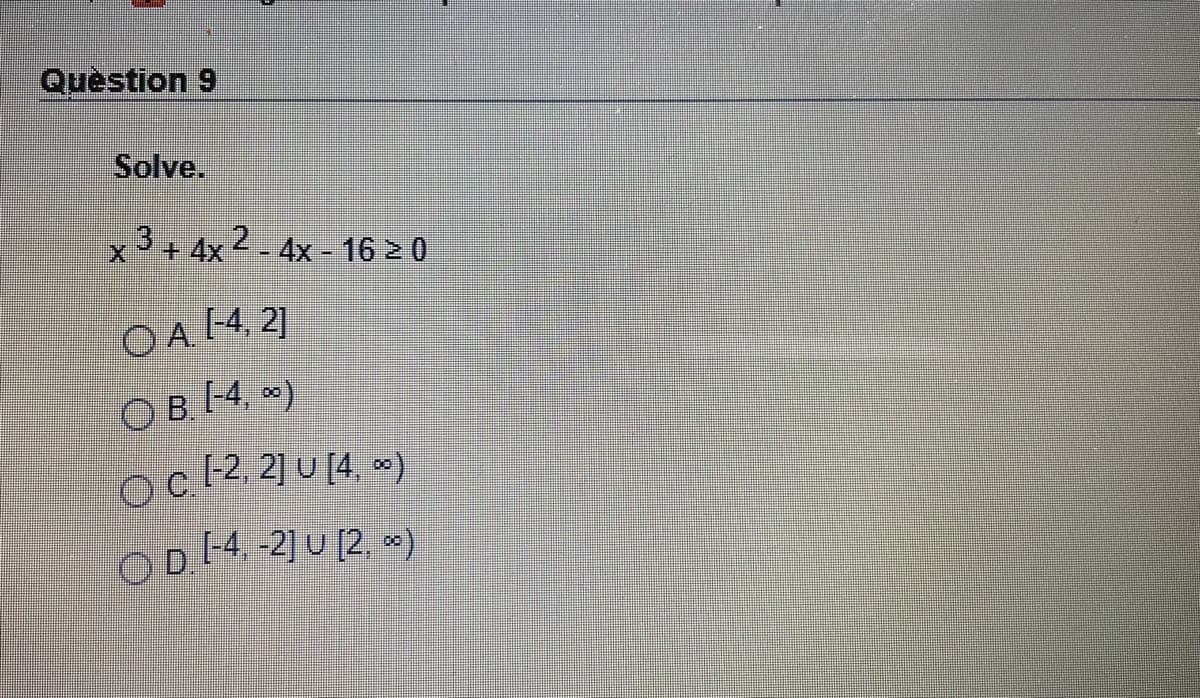 Quèstion 9
Solve.
x3+ 4x 2- 4x - 16 > 0
OA 14, 21
OB (-4, *)
|-2, 2] U [4, *)
OD -4, -2] U [2, )
