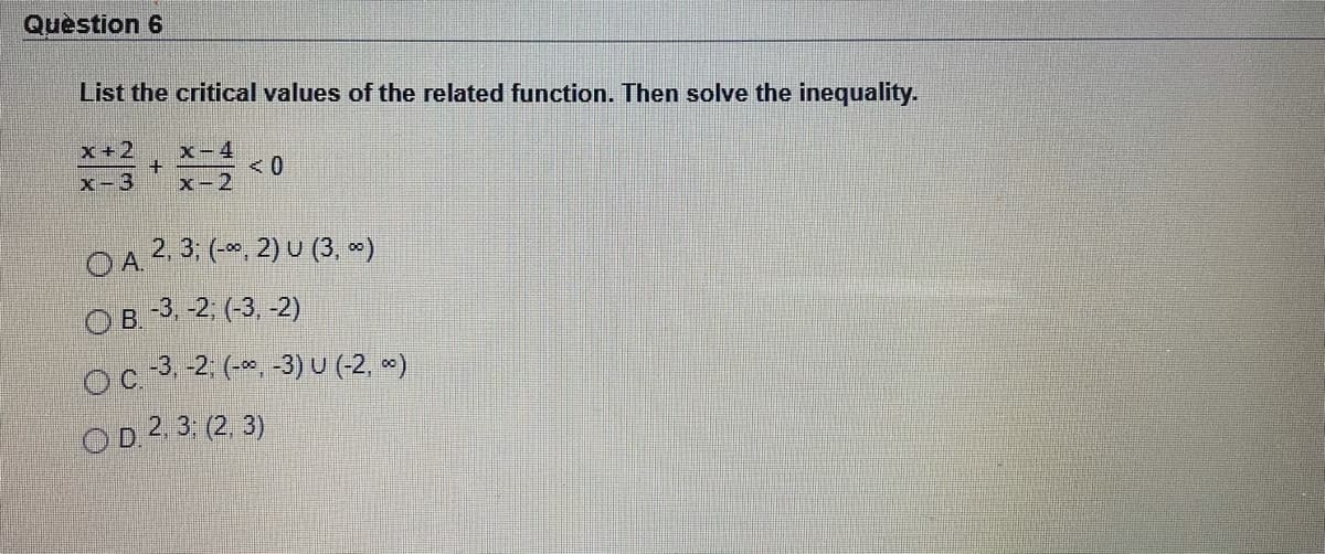 Quèstion 6
List the critical values of the related function. Then solve the inequality.
x +2
x-4
x-3
x-2
O A2 3 (-*, 2) u (3, *)
ов 3. 2, (-3, -2)
Oc 3 2 (-*, -3)U(-2, «)
OD. 2, 3: (2, 3)
