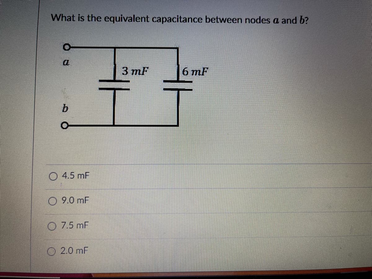 What is the equivalent capacitance between nodes a and b?
a
3 mF
6 mF
b
O 4.5 mF
O 9.0 mF
O 7.5 mF
O 2.0 mF
