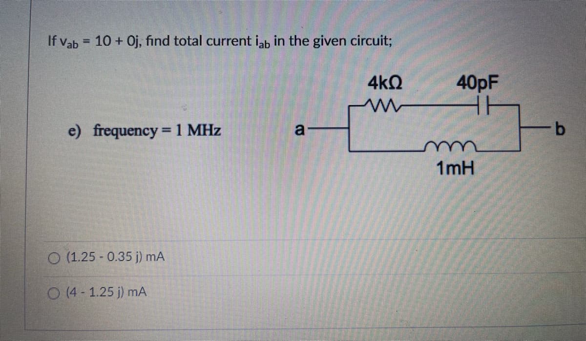 If vab = 10 + 0j, find total current i,b in the given circuit;
4kQ
40PF
e) frequency =1 MHz
a
1mH
O (1.25 - 0.35 j) mA
O (4 - 1.25 j) mA
