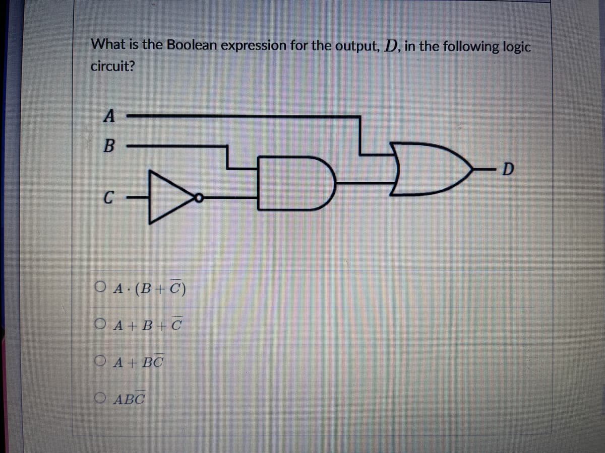 What is the Boolean expression for the output, D, in the following logic
circuit?
A
D
C
ОА. (В+ С)
O A + B + C
OA+ BC
O ABC
