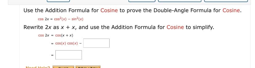 Use the Addition Formula for Cosine to prove the Double-Angle Formula for Cosine.
cos 2x = cos?(x) - sin2(x)
Rewrite 2x as x + x, and use the Addition Formula for Cosine to simplify.
cos 2x = cos(x + x)
= cos(x) cos(x) -
blood Holn?
Tall Tute
Duut
