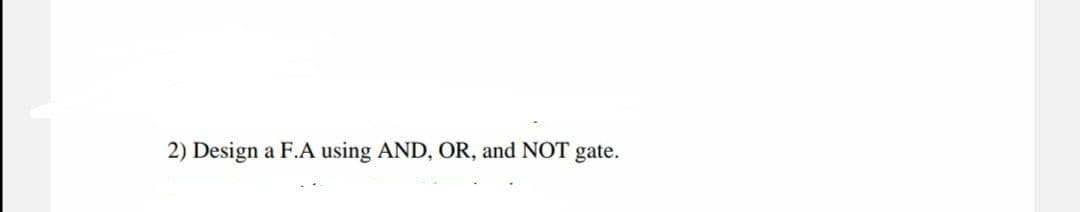 2) Design a F.A using AND, OR, and NOT gate.
