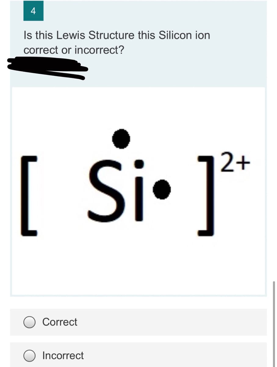 4
Is this Lewis Structure this Silicon ion
correct or incorrect?
[ Si• ]*
2+
Correct
Incorrect
