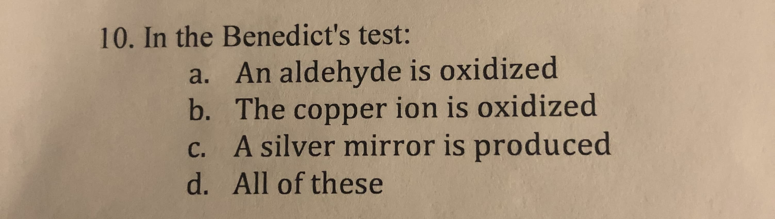 10. In the Benedict's test:
a. An aldehyde is oxidized
b. The copper ion is oxidized
c. A silver mirror is produced
d. All of these
