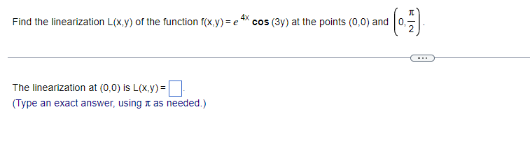 4x
Find the linearization L(x,y) of the function f(x,y) = e² cos (3y) at the points (0,0) and
The linearization at (0,0) is L(x,y)=
(Type an exact answer, using as needed.)