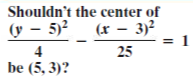 Shouldn't the center of
(r – 3)²
= 1
25
(y – 5)²
4
be (5, 3)?
