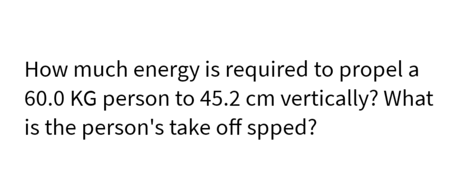 How much energy is required to propel a
60.0 KG person to 45.2 cm vertically? What
is the person's take off spped?

