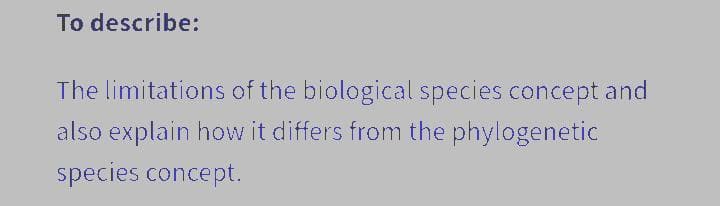 To describe:
The limitations of the biological species concept and
also explain how it differs from the phylogenetic
species concept.