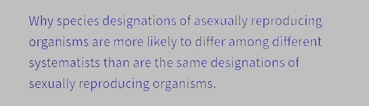 Why species designations of asexually reproducing
organisms are more likely to differ among different
systematists than are the same designations of
sexually reproducing organisms.