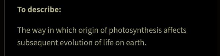 To describe:
The way in which origin of
subsequent evolution of life on earth.
photosynthesis affects