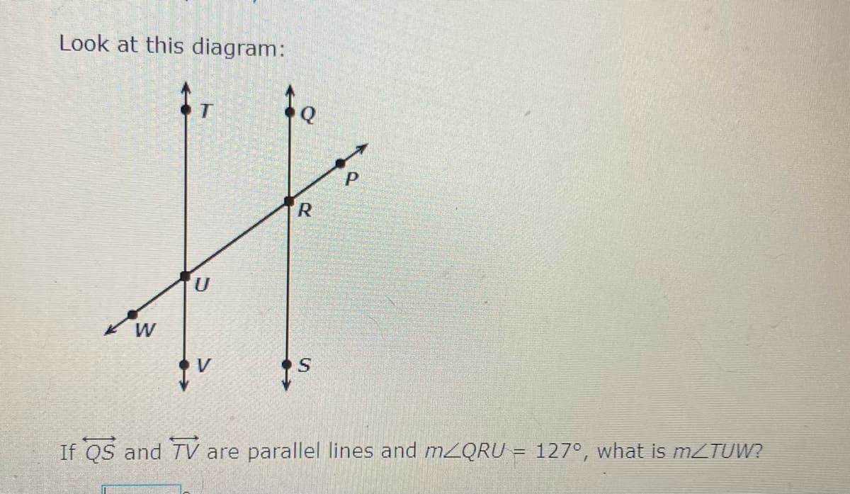 Look at this diagram:
T
If QS and TV are parallel lines and M2QRU = 127°, what is MZTUW?
