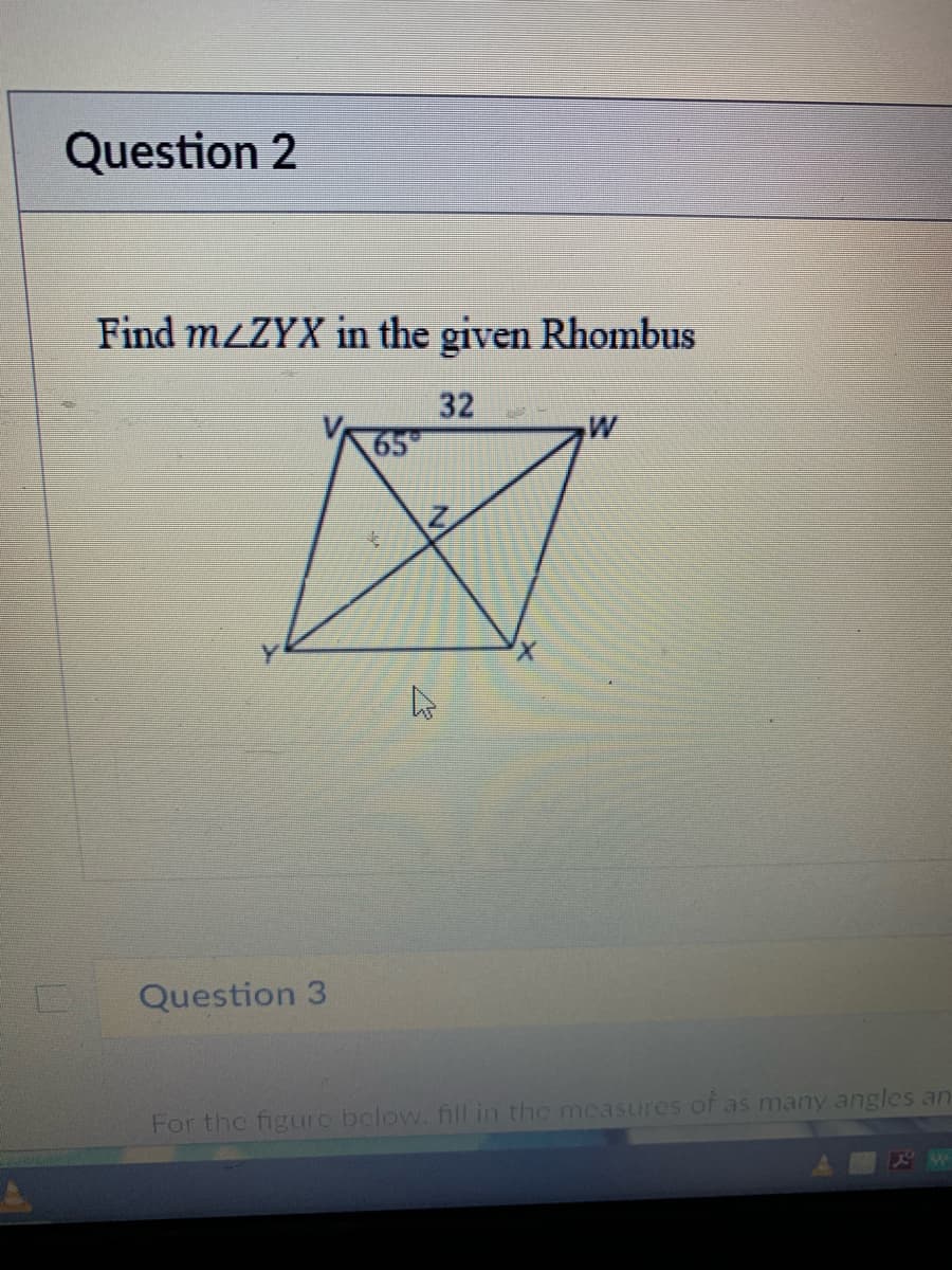 Question 2
Find MLZYX in the given Rhombus
32
65
Question 3
For the figurc below. fill in the measures of as many angles an
