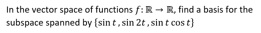 In the vector space of functions f: R → R, find a basis for the
subspace spanned by {sin t, sin 2t , sin t cos t}
