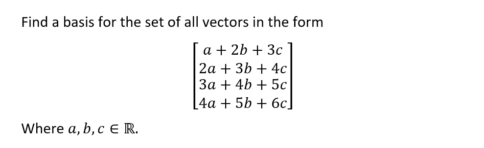 Find a basis for the set of all vectors in the form
а + 2b + 3с
|2а + 3b + 4с
За + 4b + 5с
[4a + 5b + 6c]
Where a, b, c E R.

