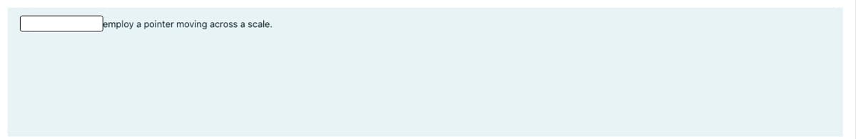 employ a pointer moving across a scale.
