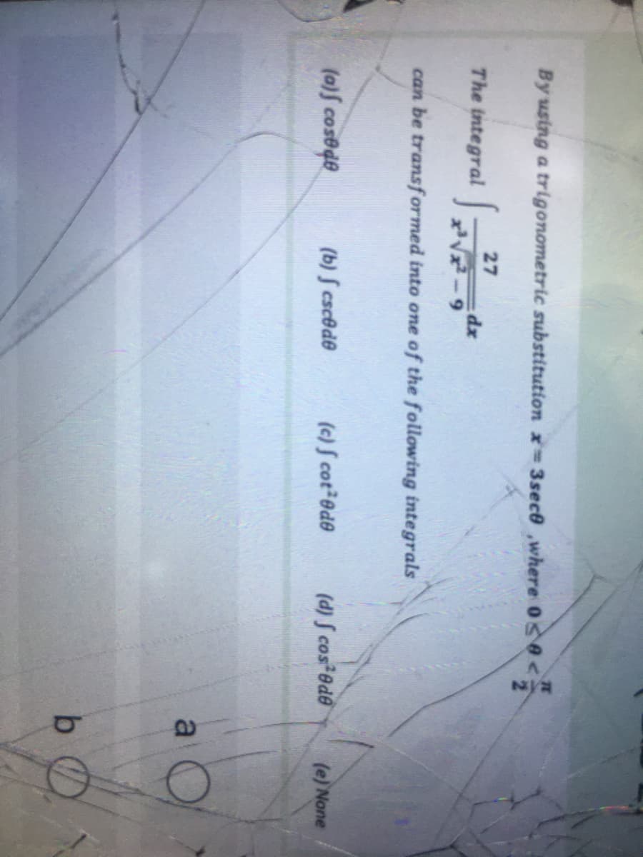 By using a trigonometric substitution x=3sece ,where 0s<
The integral 27
dx
V-9
can be transf ormed into one of the following integrals
(a)f cos@de
(b) S cscede
(c) S cot²@d®
(d) S cos ede
(e) None
a
b O
