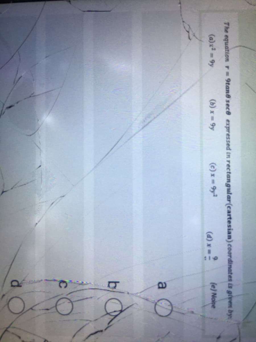 The equation r 9tane sece expressed tn rectangular(cartesian) coordinates is given by
(a)x2 =9y
(b) x = 9y
(c) x= 9y2
le) None
%3D
(d) x =
a
by
