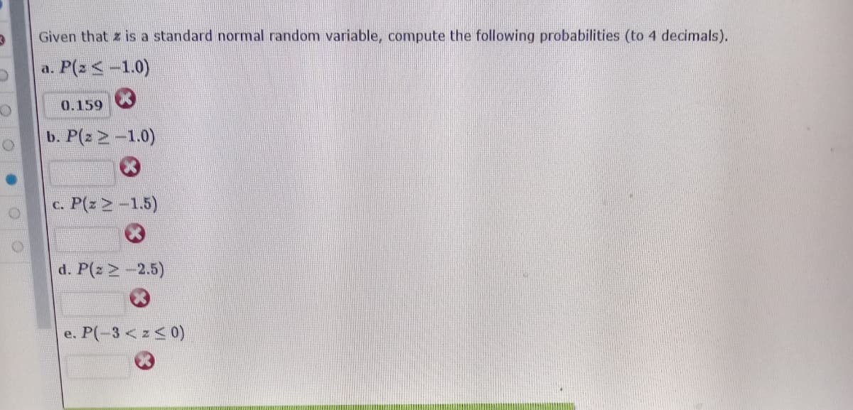 Given that z is a standard normal random variable, compute the following probabilities (to 4 decimals).
P(2 <-1.0)
d.
0.159
b. P(2 2-1.0)
P(x >-1.5)
C.
d. P(z 2-2.5)
e. P(-3 <z<0)
