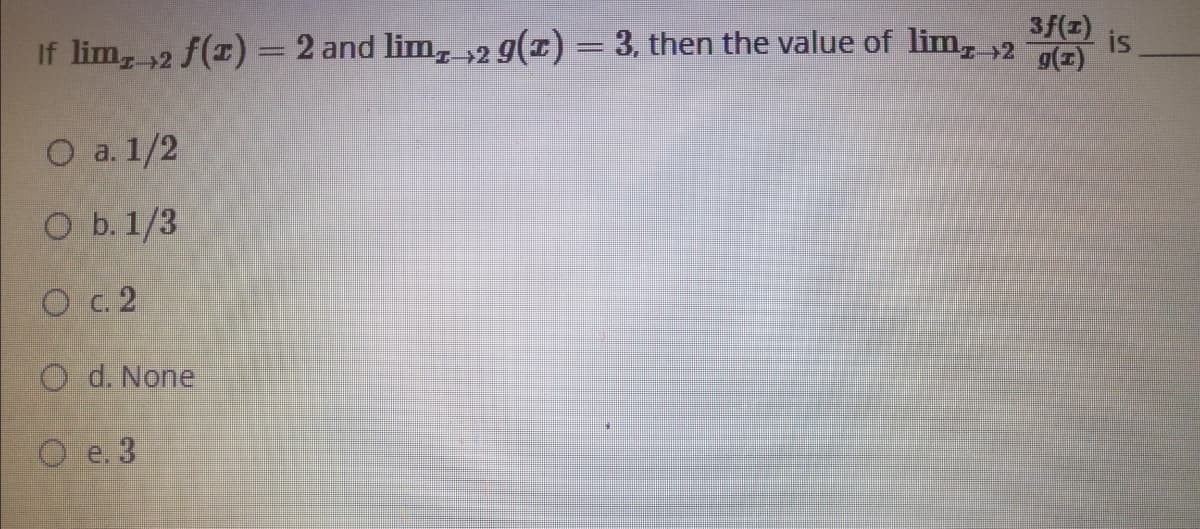 3f(z)
If lim, 2 f()= 2 and lim, 2 9(1) = 3, then the value of lim, 2
is
O a. 1/2
O b.1/3
O c. 2
O d. None
O e. 3
