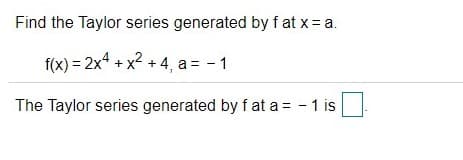 Find the Taylor series generated by f at x = a.
f(x) = 2x + x2 + 4, a = - 1
The Taylor series generated by f at a = - 1 is
